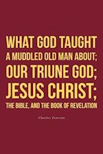 What God taught a muddled old man about; Our Triune God; Jesus Christ;The Bible, and the Book of Revelation