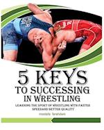 5 keys to success in wrestling: Learning the sport of wrestling with faster speed and better quality 