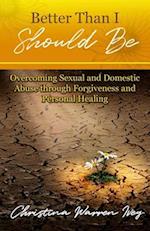 Better Than I Should Be: Overcoming Sexual and Domestic Abuse through Forgiveness and Personal Healing 