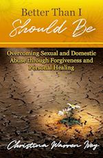 Better Than I Should Be: Overcoming Sexual and Domestic Abuse through Forgiveness and Personal Healing 