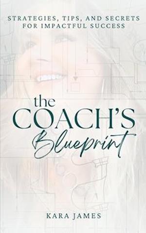 The Coach's Blueprint: Strategies, Tips, and Secrets for Impactful Success