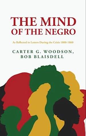 The Mind of the Negro As Reflected in Letters During the Crisis 1800-1860 : Carter G. Woodson, Bob Blaisdell