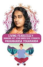 Living Fearlessly: Bringing Out Your Inner Soul Strength : Bringing Out Your Inner Soul Strength Paramhansa Yogananda 