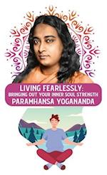 Living Fearlessly: Bringing Out Your Inner Soul Strength : Bringing Out Your Inner Soul Strength Paramhansa Yogananda 