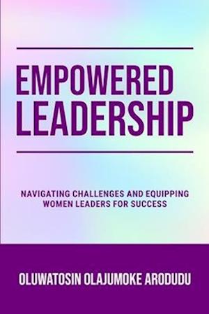 EMPOWERED LEADERSHIP: Navigating Challenges and Equipping Women Leaders for Success