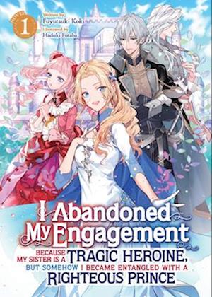 I Abandoned My Engagement Because My Sister Is a Tragic Heroine, But Somehow I Became Entangled with a Righteous Prince (Light Novel) Vol. 1