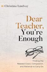 Dear Teacher, You're Enough: Finding the Needed Grace, Compassion, and Patience to Carry On 