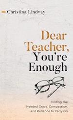 Dear Teacher, You're Enough: Finding the Needed Grace, Compassion, and Patience to Carry On 