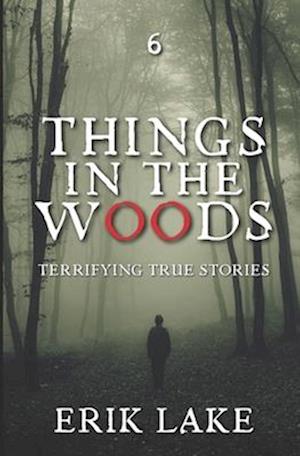 Things in the Woods: Terrifying True Stories: Volume 6