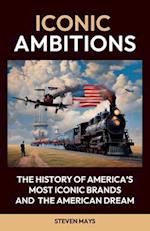 Iconic Ambitions, The History of America's Most Iconic Brands and the American Dream