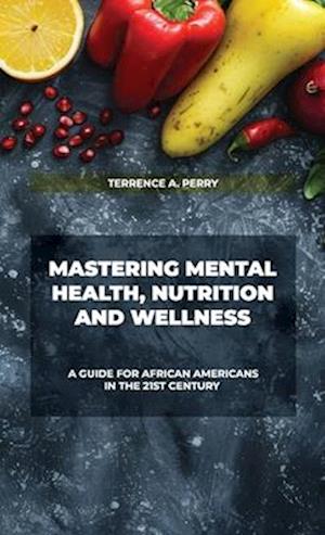 Mastering Mental Health, Nutrition And Wellness, A guide for African Americans in The 21st Century