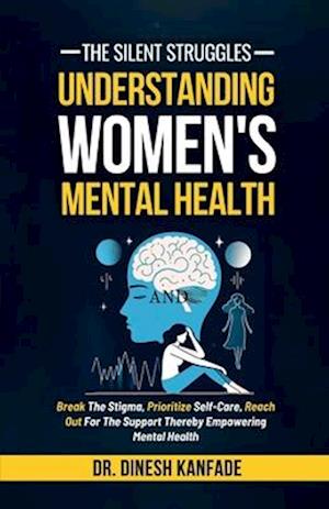 The Silent Struggles: Understanding Women's Mental Health : Break The Stigma, Prioritize Self-Care, Reach Out For The Support Thereby Empowering Menta