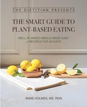 The Dietitian Presents - The Smart Guide to Plant-Based Eating: Well-Planned Meals Made Easy + Recipes for 28 Days