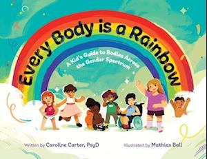 Every Body is a Rainbow: A Kid's Guide to Bodies Across the Gender Spectrum: A Kid's Guide to Bodies Across the Gender Spectrum: A Kid's Guide to Bodi