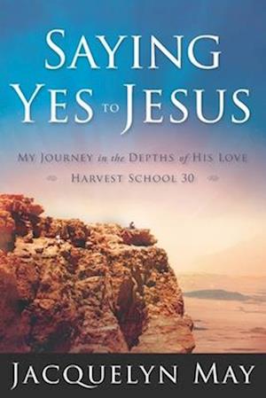 Saying Yes to Jesus: My Journey in the Depths of His Love-Harvest School 30