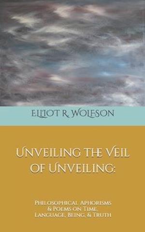 Unveiling the Veil of Unveiling: Philosophical Aphorisms & Poems on Time, Language, Being, & Truth