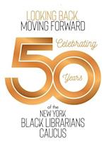 Looking Back, Moving Forward: Celebrating 50 Years of the New York Black Librarians Caucus: Celebrating 50 Years of the : Celebrating 50 Years 