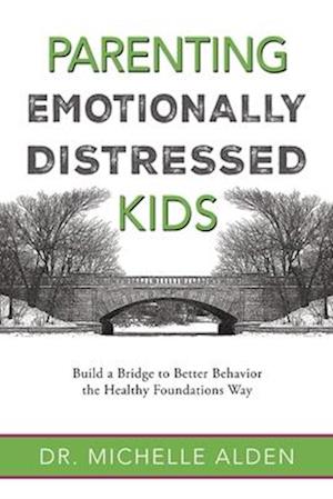 Parenting Emotionally Distressed Kids: Build a Bridge to Better Behavior the Healthy Foundations Way