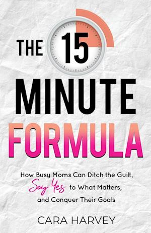 The 15 Minute Formula: How Busy Moms Can Ditch the Guilt, Say Yes to What Matters and Conquer Their Goals