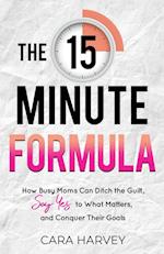 The 15 Minute Formula: How Busy Moms Can Ditch the Guilt, Say Yes to What Matters and Conquer Their Goals 