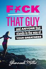 F*ck That Guy: And Anyone That Stands in the Way of Your Greatness 