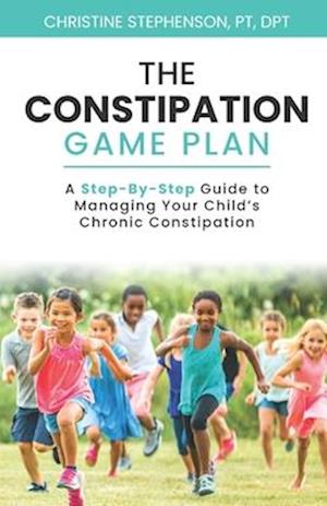 The Constipation Game Plan: A Step-By-Step Guide to Managing Your Child’s Chronic Constipation