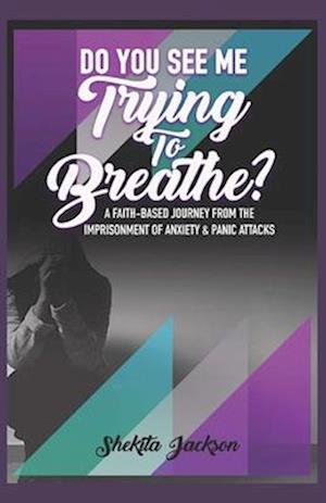 Do You See Me Trying to Breathe? Faith-Based Journey From The Imprisonment Of Anxiety & Panic Attacks.