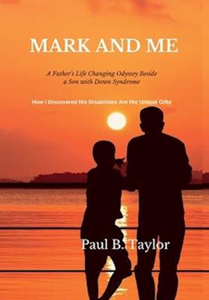 Mark and Me : A Father's Life-Changing Odyssey Beside a Son with Down Syndrome - How I Discovered His Disabilities Are His Unique Gifts