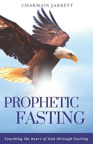 Prophetic Fasting : Touching the heart of God through fasting