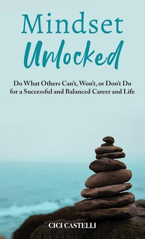 Mindset Unlocked: Do What Others Can't, Won't, or Don't Do for a Successful and Balanced Career, and Life