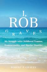 I, Rob Graves: My Struggle with Childhood Trauma, Homosexuality, and Bipolar Disorder: A Memoir 