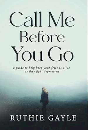 Call Me Before You Go: A Guide to Help Keep Your Friends Alive as They Fight Depression