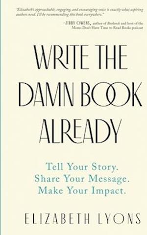 Write the Damn Book Already: Tell Your Story. Share Your Message. Make Your Impact.