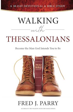 Walking With Thessalonians: Become The Man God Intended You To Be