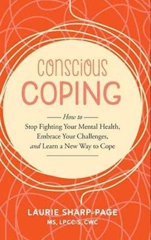 Conscious Coping: How to stop fighting your mental health, embrace your challenges, and learn a new way to cope