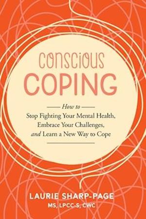 Conscious Coping: How to stop fighting your mental health, embrace your challenges, and learn a new way to cope