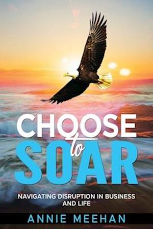 Choose to Soar: Navigating Disruption In Business And Life