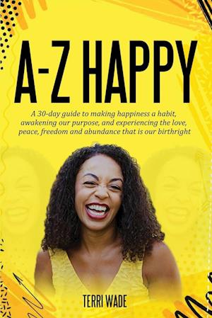 A-Z HAPPY A 30-day guide to making happiness a habit, awakening our purpose, and experiencing the love, peace, freedom and abundance that is our birt