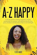 A-Z HAPPY A 30-day guide to making happiness a habit, awakening our purpose, and experiencing the love, peace, freedom and abundance that is our birt