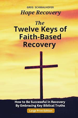 The Twelve Keys of Faith-Based Recovery: How to Be Successful in Recovery By Embracing Key Biblical Truths