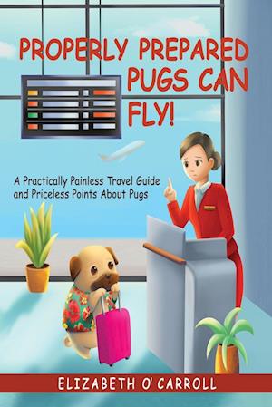 Properly Prepared Pugs Can Fly!: A Practically Painless Travel Guide and Priceless Points about Pugs