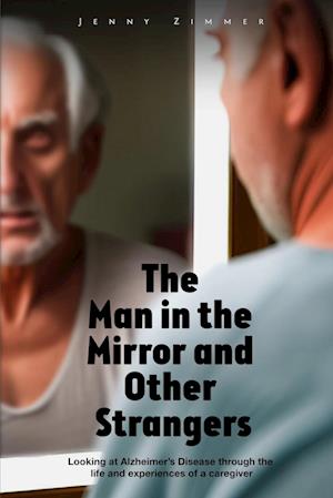 The Man In the Mirror and Other Strangers: Looking at Alzheimer's Disease through the Life and Experiences of a Caregiver Wife