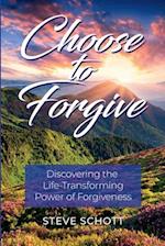 Choose to Forgive: Discovering the Life-Transforming Power of Forgiveness: Discovering the Life-Transforming Power of Forgiveness 