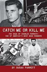 Catch Me Or Kill Me: The Saga Of Charles Parrott-One Of America's Best Bank Robbers 