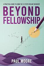BEYOND FELLOWSHIP: A PRACTICAL GUIDE TO USING THE 12 STEPS FOR ANY RECOVERY 