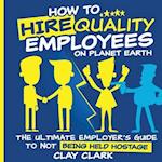 How to Hire Quality Employees On The Planet Earth | The Ultimate Employer's Guide To Not Being Held Hostage 