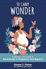 To Carry Wonder: A Memoir and Guide to Adventures in Pregnancy and Beyond 