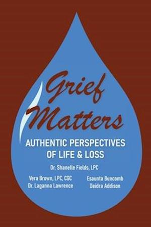 Grief Matters: Authentic Perspectives of Life & Loss: Authentic Perspectives of Life and Loss