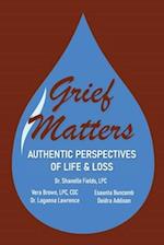 Grief Matters: Authentic Perspectives of Life & Loss: Authentic Perspectives of Life and Loss 