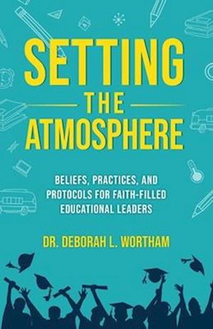 Setting the Atmosphere: Beliefs, Practices, and Protocols for Faith-Filled Educational Leaders